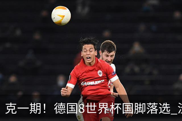克一期！德国8世界杯国脚落选 渣叔：把这面旗赢回来